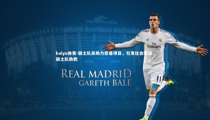 kaiyu体育-骑士队员助力慈善项目，引发社会热议，骑士队助教