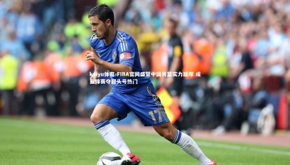 kaiyu体育-FIBA官网盛赞中国男篮实力雄厚 成亚锦赛夺冠头号热门