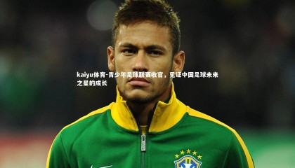 kaiyu体育-青少年足球联赛收官，见证中国足球未来之星的成长