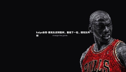 kaiyu体育-捷克队逆转胜利，晋级下一轮，捷克队咋样