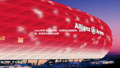 kaiyu体育-欧洲杯战报：比利时队惊险胜利，前途难测，欧洲杯比利时队战绩