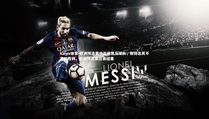 kaiyu体育-欧洲预选赛中出现黑马球队，取得出其不意的胜利，欧洲预选赛比赛结果