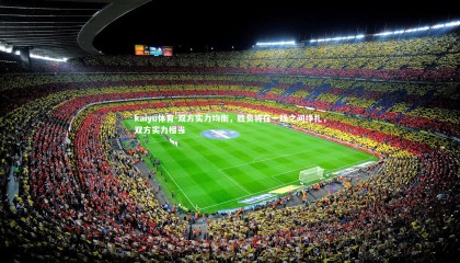kaiyu体育-双方实力均衡，胜负将在一线之间挣扎，双方实力相当