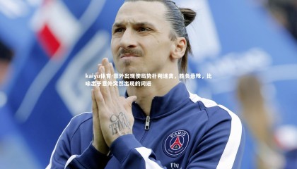 kaiyu体育-意外出现使局势扑朔迷离，胜负悬殊，比喻出于意外突然出现的词语