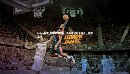 kaiyu体育-巴萨客场取胜，势头正猛排名提升，巴萨主场