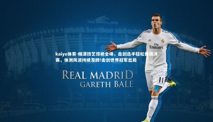 kaiyu体育-精湛技艺惊艳全场，击剑选手轻松晋级决赛，体测风波持续发酵!击剑世界冠军出局