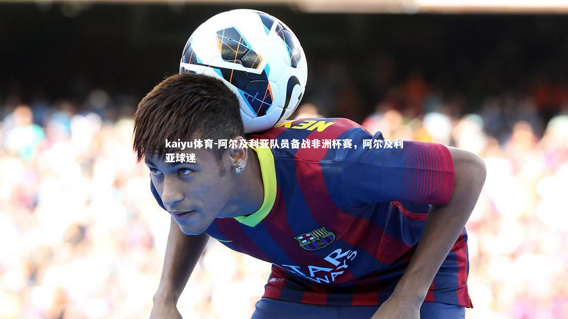 kaiyu体育-阿尔及利亚队员备战非洲杯赛，阿尔及利亚球迷