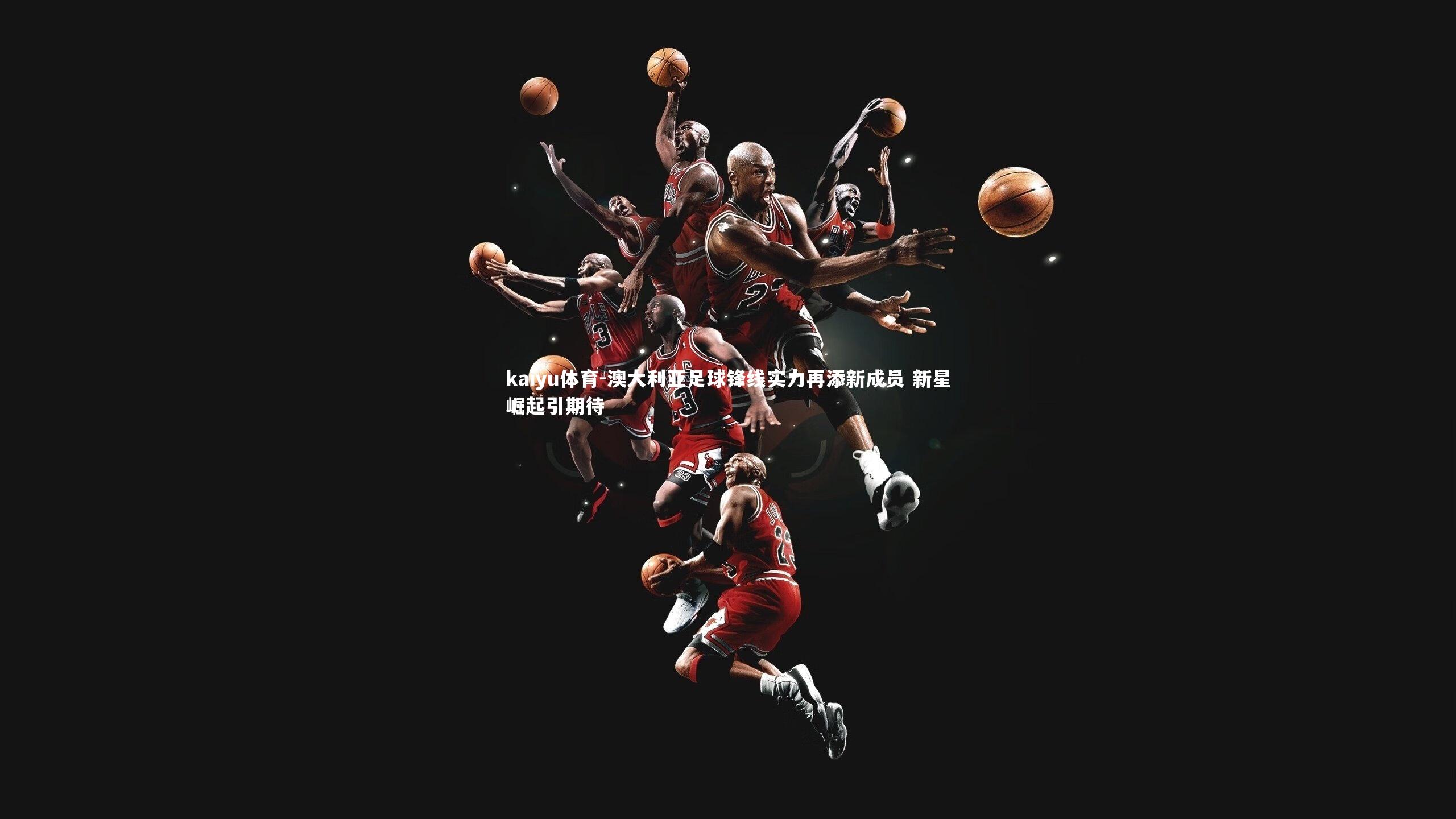 澳大利亚足球锋线实力再添新成员 新星崛起引期待