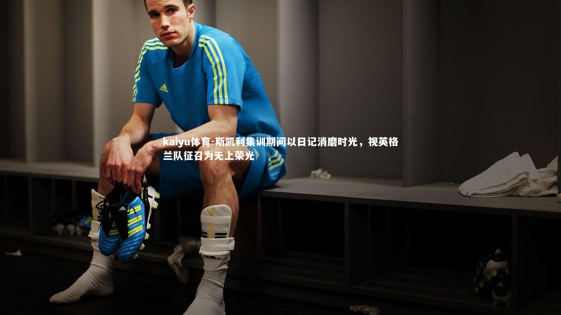 斯凯利集训期间以日记消磨时光，视英格兰队征召为无上荣光