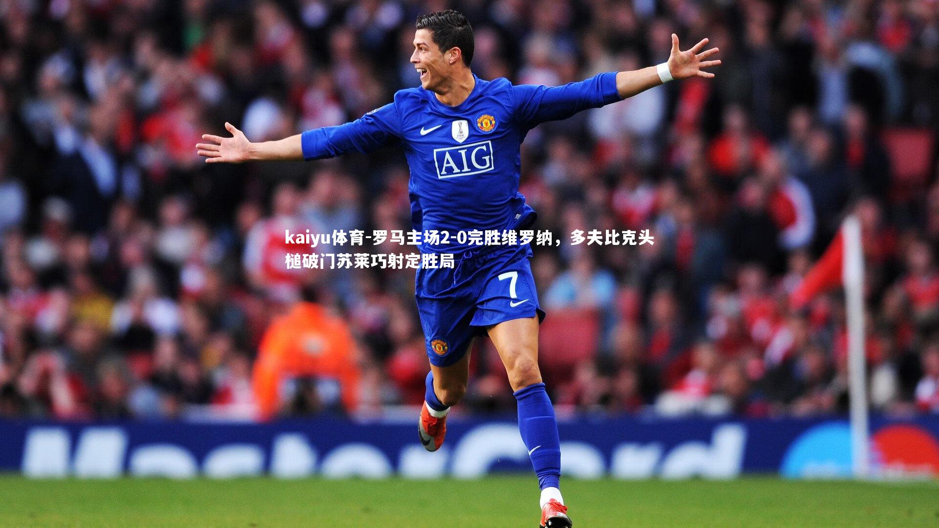 罗马主场2-0完胜维罗纳，多夫比克头槌破门苏莱巧射定胜局